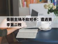 开运体育登录-曼联主场不敌对手：遭遇赛季第二败的简单介绍