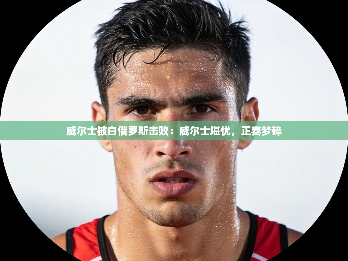 威尔士被白俄罗斯击败：威尔士堪忧，正赛梦碎  第2张