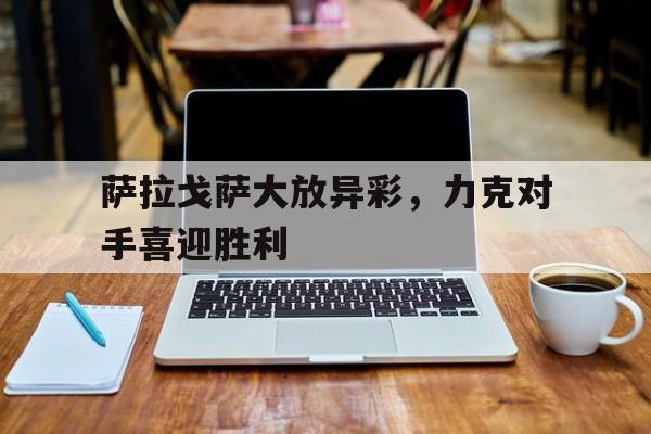 萨拉戈萨大放异彩，力克对手喜迎胜利的简单介绍