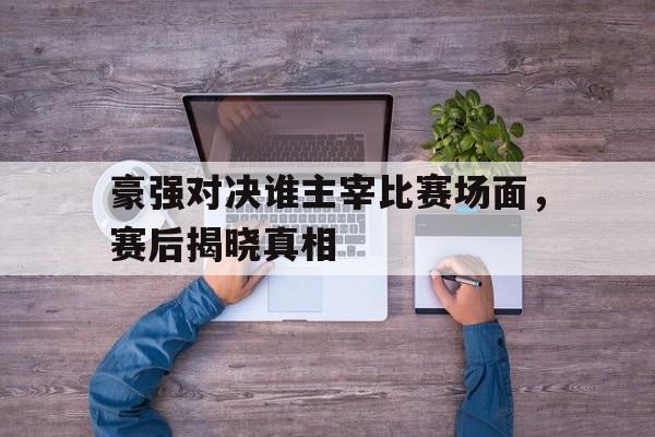 豪强对决谁主宰比赛场面，赛后揭晓真相